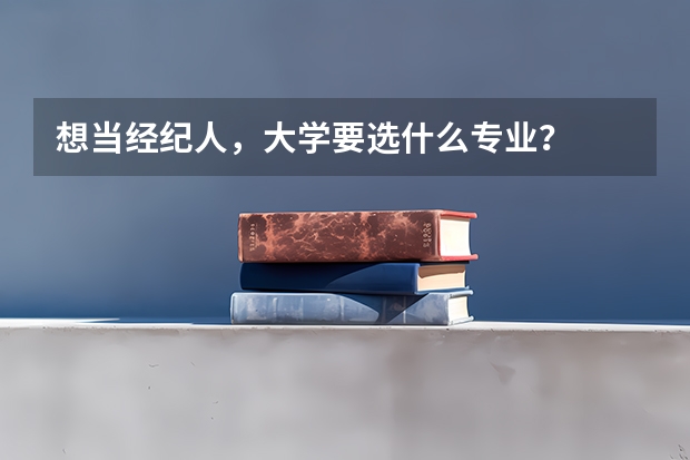 想当经纪人,大学要选什么专业?
