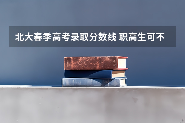北大春季高考录取分数线 职高生可不可以去考清华北大