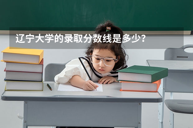 辽宁大学的录取分数线是多少？