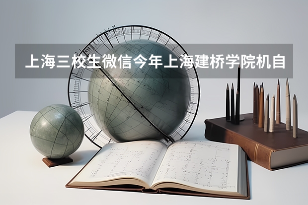 上海三校生微信今年上海建桥学院机自主招生三校生难吗