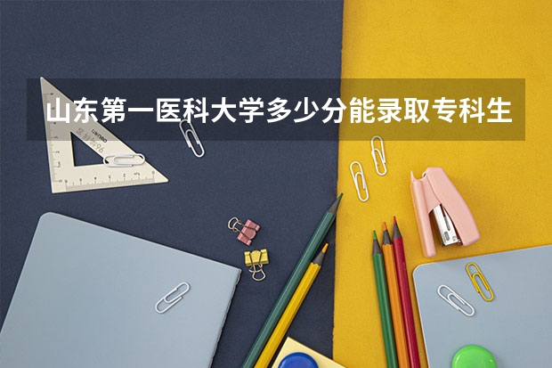 山东第一医科大学多少分能录取专科生？