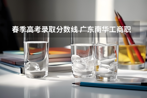 春季高考录取分数线 广东南华工商职业学院春季高考排位