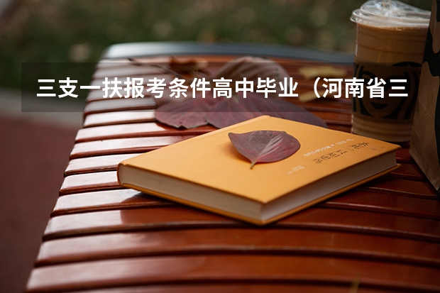三支一扶报考条件高中毕业（河南省三支一扶报考条件和要求）