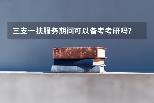 三支一扶服务期间可以备考考研吗？