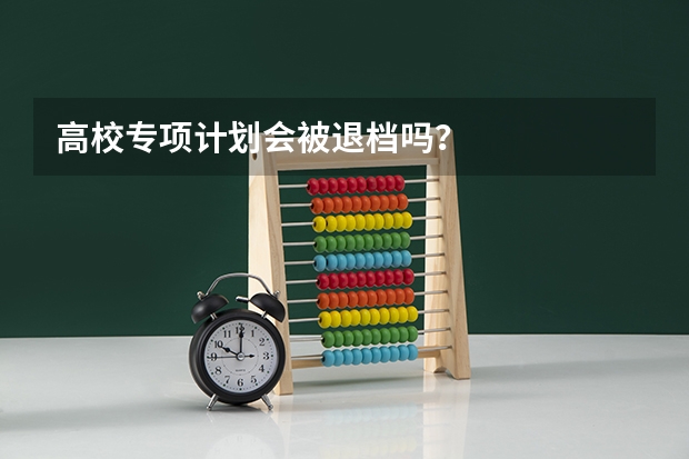 高校专项计划会被退档吗？