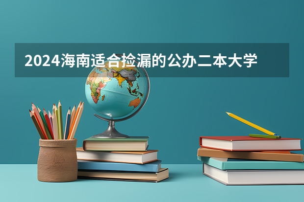 2024海南适合捡漏的公办二本大学 这几所211大学的二本专业，实力强适合捡漏