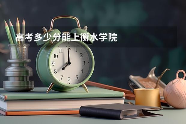高考多少分能上衡水学院