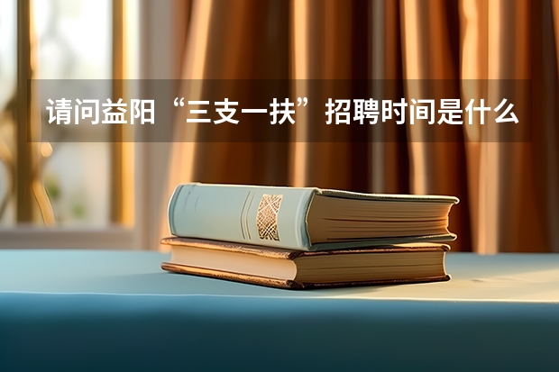 请问益阳“三支一扶”招聘时间是什么时候?
