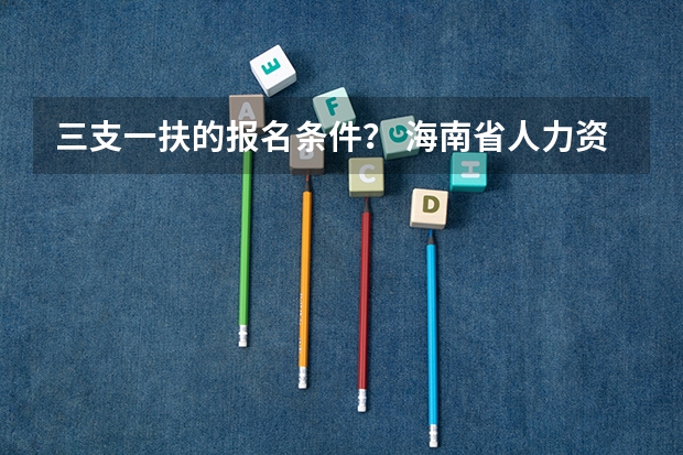 三支一扶的报名条件？ 海南省人力资源和社会保障厅度海南省高校毕业生“三支一扶”计划招募公告的正文