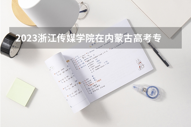 2023浙江传媒学院在内蒙古高考专业招生计划人数