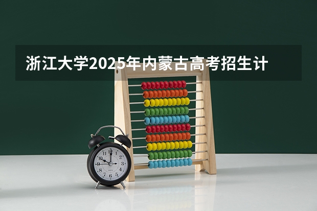 浙江大学2025年内蒙古高考招生计划预测
