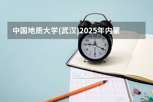 中国地质大学(武汉)2025年内蒙古高考招生计划预测