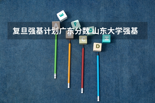复旦强基计划广东分数 山东大学强基计划入围分数线
