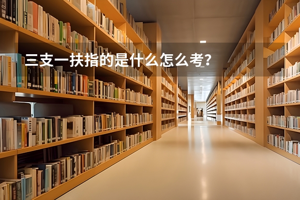 三支一扶指的是什么怎么考？
