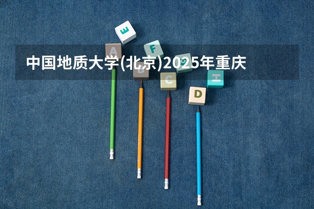中国地质大学(北京)2025年重庆高考招生计划预测