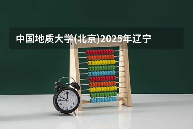 中国地质大学(北京)2025年辽宁高考招生计划预测