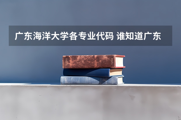 广东海洋大学各专业代码 谁知道广东海洋大学的院校代码 和 计算机网络技术专业代码？以及其它专业的。
