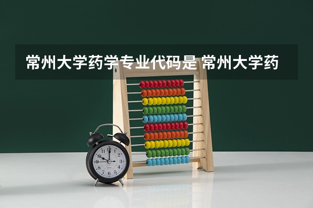 常州大学药学专业代码是 常州大学药学院怎样