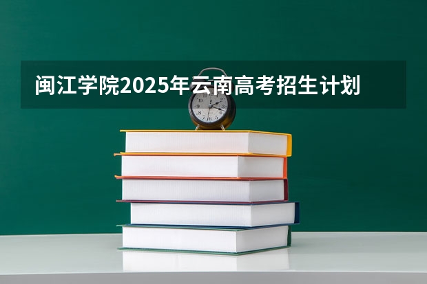 闽江学院2025年云南高考招生计划预测