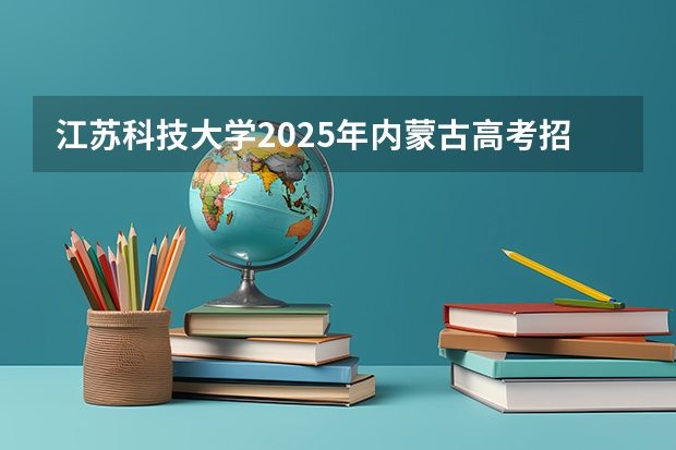 江苏科技大学2025年内蒙古高考招生计划预测
