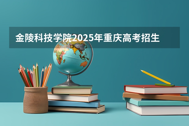 金陵科技学院2025年重庆高考招生计划预测