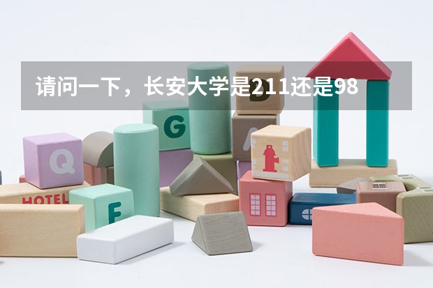 请问一下，长安大学是211还是985大学？ 长安大学是不是985