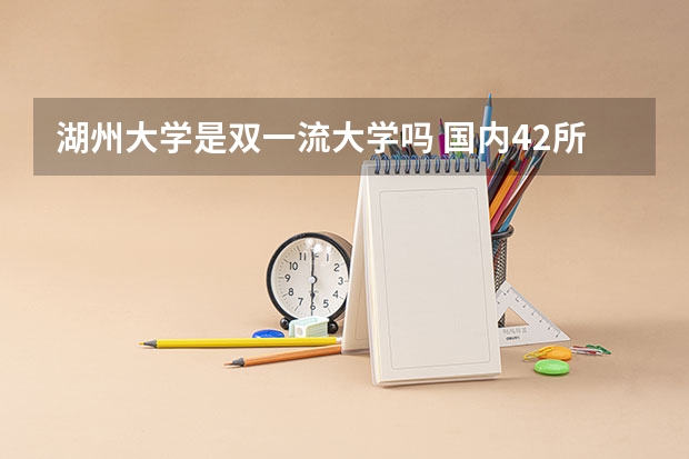 湖州大学是双一流大学吗 国内42所世界双一流大学名单