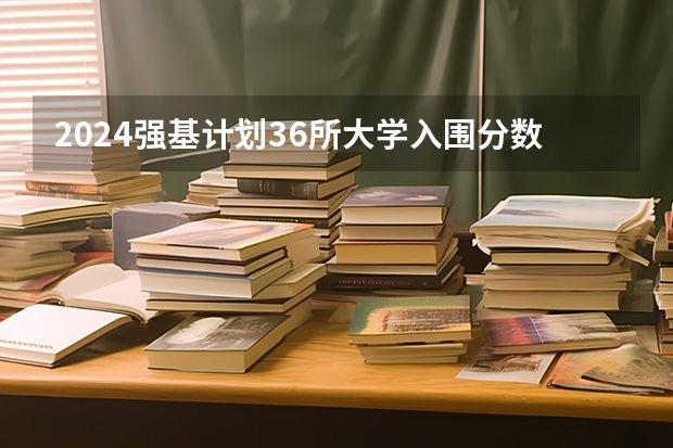 2024强基计划36所大学入围分数线（强基计划36所大学录取分数线排名）