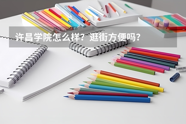 许昌学院怎么样？逛街方便吗？
