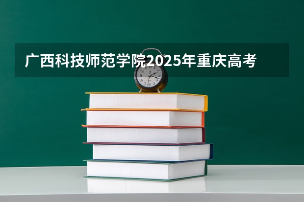 广西科技师范学院2025年重庆高考招生计划预测