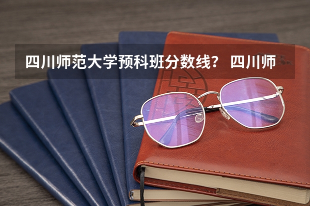 四川师范大学预科班分数线？ 四川师范大学少数民族预科班分数线