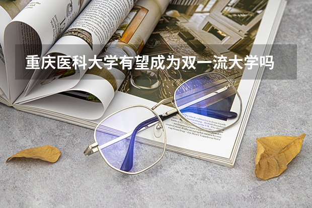 重庆医科大学有望成为双一流大学吗