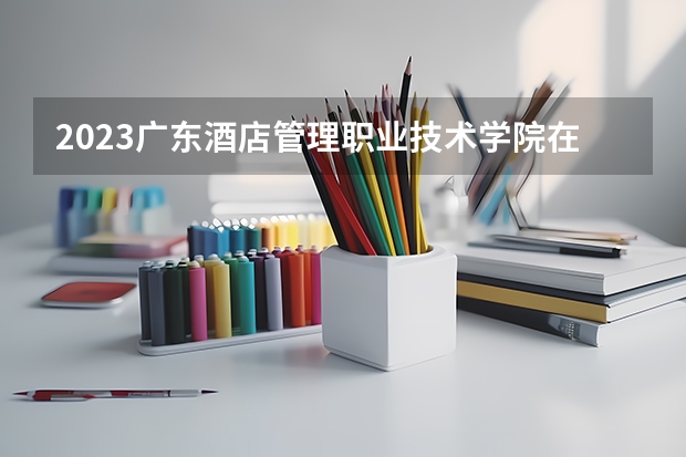 2023广东酒店管理职业技术学院在内蒙古高考专业招生计划人数