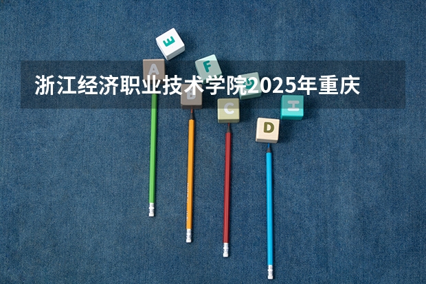 浙江经济职业技术学院2025年重庆高考招生计划预测