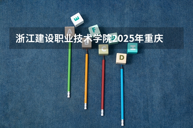 浙江建设职业技术学院2025年重庆高考招生计划预测
