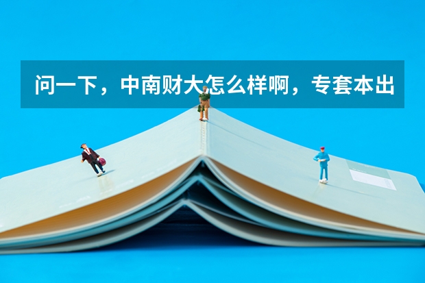 问一下，中南财大怎么样啊，专套本出来发的是正规的毕业证吗
