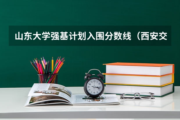 山东大学强基计划入围分数线（西安交大强基录取分数线）