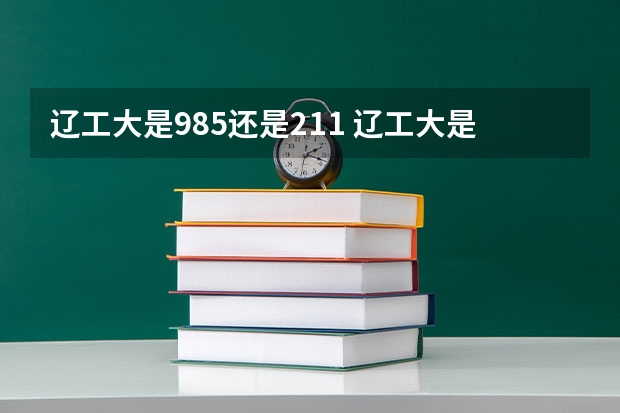 辽工大是985还是211 辽工大是985还是211