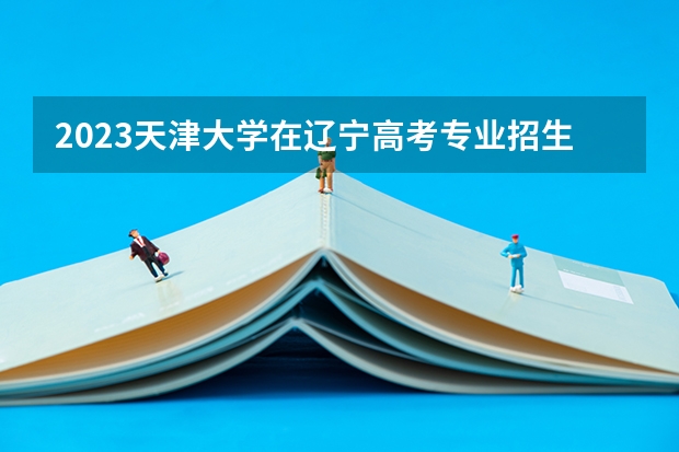 2023天津大学在辽宁高考专业招生计划人数