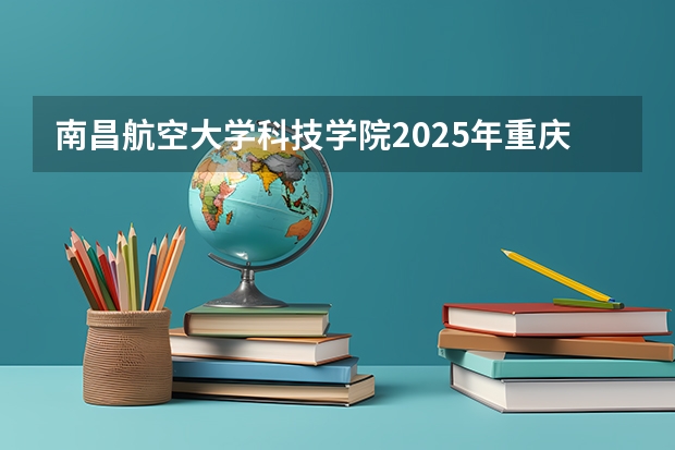 南昌航空大学科技学院2025年重庆高考招生计划预测