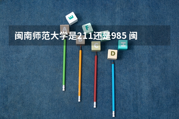 闽南师范大学是211还是985 闽南师范大学是985还是211