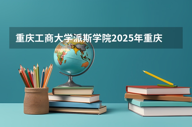 重庆工商大学派斯学院2025年重庆高考招生计划预测