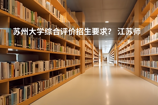 苏州大学综合评价招生要求？ 江苏师范大学综合评价报名条件
