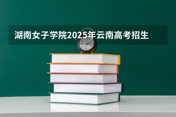 湖南女子学院2025年云南高考招生计划预测
