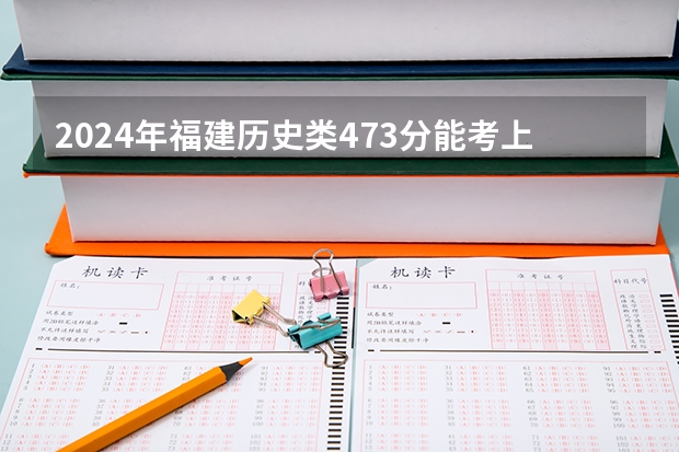 2024年福建历史类473分能考上什么大学?