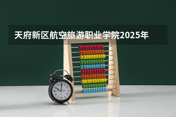 天府新区航空旅游职业学院2025年内蒙古高考招生计划预测