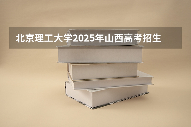 北京理工大学2025年山西高考招生计划预测