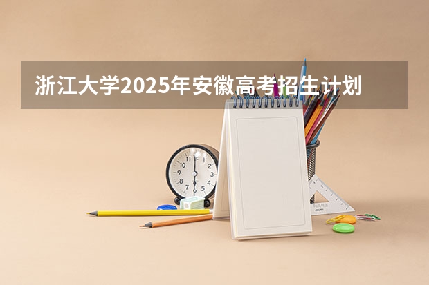 浙江大学2025年安徽高考招生计划预测