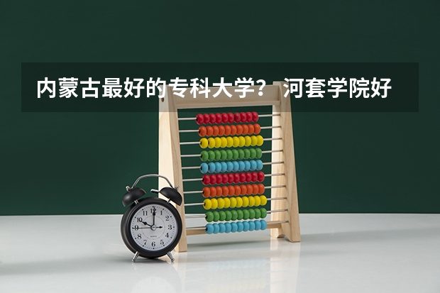 内蒙古最好的专科大学? 河套学院好不好?