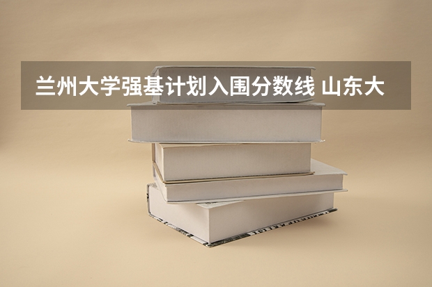 兰州大学强基计划入围分数线 山东大学强基计划入围分数线